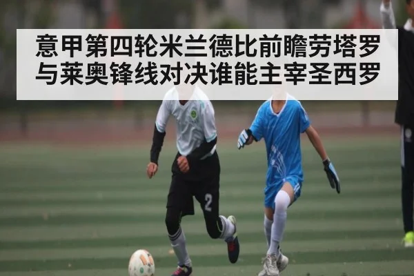 意甲第四轮米兰德比前瞻劳塔罗与莱奥锋线对决谁能主宰圣西罗