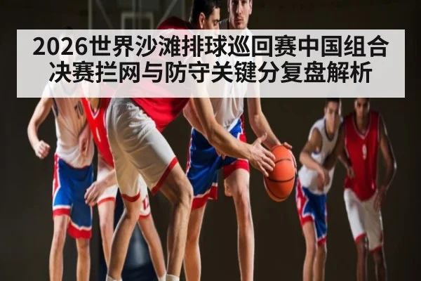 2026世界沙滩排球巡回赛中国组合决赛拦网与防守关键分复盘解析