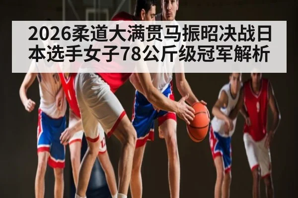 2026柔道大满贯马振昭决战日本选手女子78公斤级冠军解析