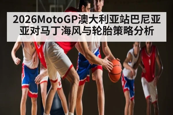 2026MotoGP澳大利亚站巴尼亚亚对马丁海风与轮胎策略分析