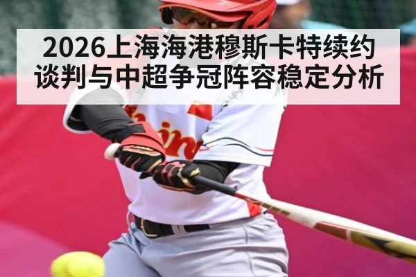 2026上海海港穆斯卡特续约谈判与中超争冠阵容稳定分析