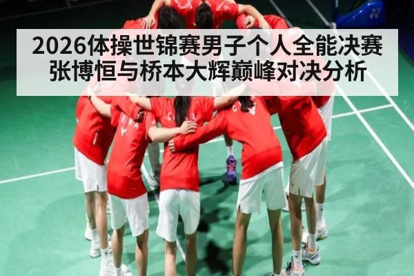 2026体操世锦赛男子个人全能决赛张博恒与桥本大辉巅峰对决分析