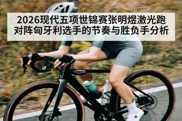2026现代五项世锦赛张明煜激光跑对阵匈牙利选手的节奏与胜负手分析(NBA)